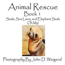 Animal Rescue, Book 1, Seals, Sea Lions and Elephant Seals, Oh My!: Going Whole Hog in a State of Wonder