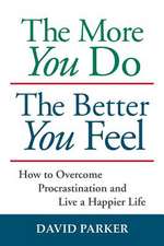 The More You Do the Better You Feel: How to Overcome Procrastination and Live a Happier Life