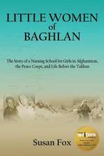 Little Women of Baghlan: The Story of a Nursing School for Girls in Afghanistan, the Peace Corps, and Life Before the Taliban