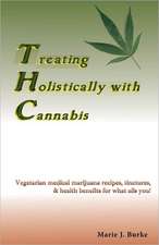 Treating Holistically with Cannabis: Vegetarian Medical Marijuana Recipes, Tinctures, & Health Benefits for What Ails You!