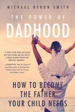 The Power of Dadhood: How to Become the Father Your Child Needs