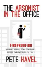 The Arsonist in the Office: Fireproofing Your Life Against Toxic Coworkers, Bosses, Employees, and Cultures