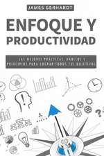 Enfoque y Productividad: Las Mejores Prácticas, Hábitos y Principios para Lograr Todos Tus Objetivos