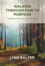 Walking Through Pain to Purpose: Turning Trauma into Triumph, A Memoir