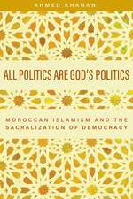 All Politics Are God’s Politics: Moroccan Islamism and the Sacralization of Democracy