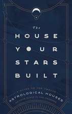 The House Your Stars Built: A Guide to the Twelve Astrological Houses and Your Place in the Universe