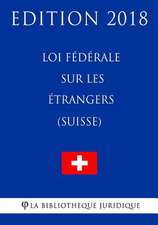 Loi Federale Sur Les Etrangers (Suisse) - Edition 2018