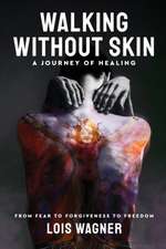 Walking Without Skin - A Journey of Healing: From Fear to Forgiveness to Freedom