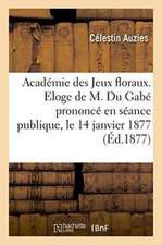 Académie Des Jeux Floraux. Eloge de M. Du Gabé Prononcé En Séance Publique, Le 14 Janvier 1877