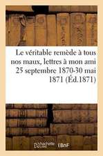 Le Véritable Remède À Tous Nos Maux, Lettres À Mon Ami 25 Septembre 1870-30 Mai 1871