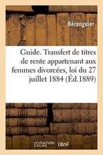 Guide Pratique. Transfert de Titres de Rente Appartenant Aux Femmes Divorcées Loi Du 27 Juillet 1884