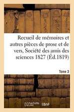 Recueil de Mémoires Et Autres Pièces de Prose Et de Vers, Société Des Amis Des Sciences 1827 Tome 3