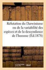 Réfutation Du Darwinisme Ou de la Variabilité Des Espèces Et de la Descendance de l'Homme