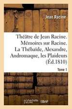 Théâtre de Jean Racine. Mémoires Sur Racine. La Thébaïde, Alexandre, Andromaque Tome 1