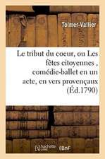 Le Tribut Du Coeur, Ou Les Fêtes Citoyennes, Comédie-Ballet En Un Acte, En Vers Provençaux