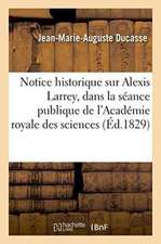 Notice Historique Sur Alexis Larrey, Lue Dans La Séance Publique de l'Académie Royale Des Sciences