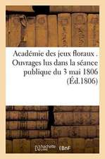 Académie Des Jeux Floraux . Ouvrages Lus Dans La Séance Publique Du 3 Mai 1806