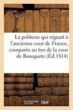 La Politesse Qui Regnait A L'Ancienne Cour de France, Comparee Au Ton de La Cour de Bonaparte