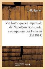 Vie Historique Et Impartiale de Napoleon Bonaparte, Ex-Empereur Des Francais