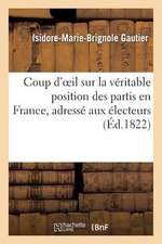 Coup D'Oeil Sur La Veritable Position Des Partis En France, Adresse Aux Electeurs de La 1re Serie: , Par Un Ami de La Legitimite Et de La Charte