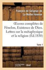 Oeuvres Completes de Fenelon, Tome I. Existence de Dieu. Lettres Sur La Metaphysique Et La Religion