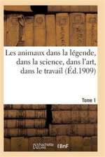 Les Animaux Dans La Légende, Dans La Science, Dans l'Art, Dans Le Travail Tome 1