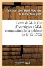 Lettre de M. Le Cte d'Antraigues À MM.***, Commissaires de la Noblesse de B: Éclaircissements Qui Lui Ont Été Demandés Sur Notre Antique Et Seule Léga