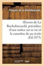 Oeuvres de La Rochefoucauld, Precedees D'Une Notice Sur Sa Vie Et Le Caractere de Ses Ecrits.