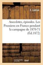 Anecdotes, Episodes. les Prussiens En France Pendant la Campagne de 1870-71