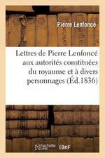 Lettres de Pierre Lenfonce Aux Autorites Constituees Du Royaume Et a Divers Personnages