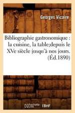 Bibliographie Gastronomique: La Cuisine, La Table;depuis Le Xve Siecle Jusqu'a Nos Jours.(Ed.1890)