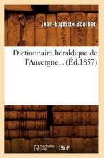 Dictionnaire Heraldique de L'Auvergne... (Ed.1857): A L'Usage Des Habitants de La Province de Luxembourg (Ed.1856)