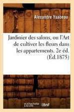 Jardinier Des Salons, Ou L'Art de Cultiver Les Fleurs Dans Les Appartements. 2e Ed.(Ed.1875)