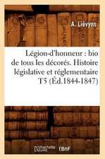 Legion-D'Honneur: Bio de Tous Les Decores. Histoire Legislative Et Reglementaire T5 (Ed.1844-1847)