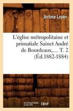 L'Eglise Metropolitaine Et Primatiale Sainct Andre de Bourdeaux, .... T. 2 (Ed.1882-1884): Son Chapitre, Ses Reliques (Ed.1880)