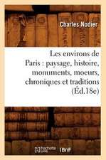 Les Environs de Paris: Paysage, Histoire, Monuments, Moeurs, Chroniques Et Traditions (Ed.18e)