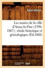 Les Maires de La Ville D'Arnay-Le-Duc (1596-1867): Etude Historique Et Genealogique (Ed.1868)