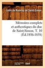 Memoires Complets Et Authentiques Du Duc de Saint-Simon. T. 10 (Ed.1856-1858)