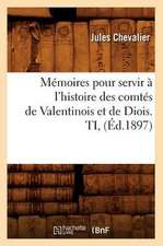 Memoires Pour Servir A L'Histoire Des Comtes de Valentinois Et de Diois. Ti, (Ed.1897)