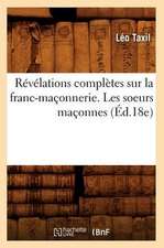 Revelations Completes Sur La Franc-Maconnerie. Les Soeurs Maconnes (Ed.18e)