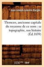 Tlemcen, Ancienne Capitale Du Royaume de Ce Nom: Sa Topographie, Son Histoire (Ed.1859)