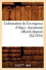 Colonisation de L'Ex-Regence D'Alger: Documents Officiels Deposes (Ed.1834)