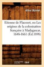 Etienne de Flacourt, Ou Les Origines de La Colonisation Francaise a Madagascar, 1648-1661 (Ed.1898)