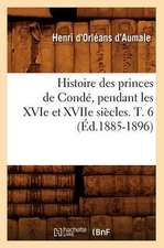 Histoire Des Princes de Conde, Pendant Les Xvie Et Xviie Siecles. T. 6 (Ed.1885-1896)