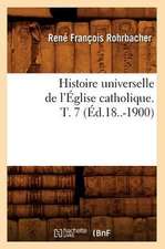 Histoire Universelle de L'Eglise Catholique. T. 7 (Ed.18..-1900)