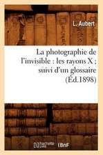 La Photographie de L'Invisible: Les Rayons X; Suivi D'Un Glossaire (Ed.1898)