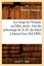 La Vierge de L'Oranie Au Xixe Siecle: Hist Du Pelerinage de N.-D. Du Salut a Santa-Cruz (Ed.1900)