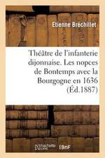 Theatre de L'Infanterie Dijonnaise. Les Nopces de Bontemps Avec La Bourgogne En 1636