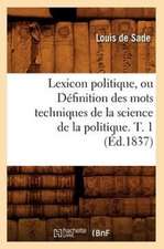 Lexicon Politique, Ou Definition Des Mots Techniques de La Science de La Politique. T. 1 (Ed.1837)