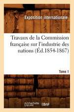 Travaux de La Commission Francaise Sur L'Industrie Des Nations. Tome 1 (Ed.1854-1867)